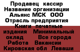 Продавец- кассир › Название организации ­ Альянс-МСК, ООО › Отрасль предприятия ­ Книги, печатные издания › Минимальный оклад ­ 1 - Все города Работа » Вакансии   . Кировская обл.,Леваши д.